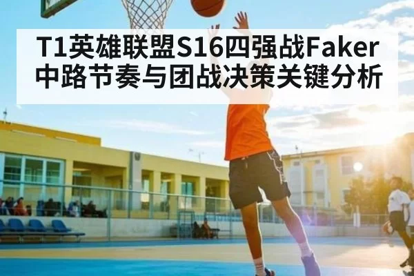 T1英雄联盟S16四强战Faker中路节奏与团战决策关键分析