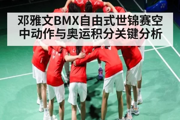 邓雅文BMX自由式世锦赛空中动作与奥运积分关键分析