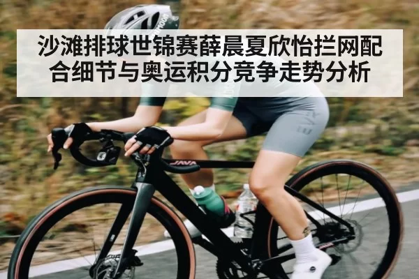 沙滩排球世锦赛薛晨夏欣怡拦网配合细节与奥运积分竞争走势分析